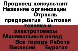 Продавец-консультант › Название организации ­ Ulmart › Отрасль предприятия ­ Бытовая техника и электротовары › Минимальный оклад ­ 35 000 - Все города Работа » Вакансии   . Бурятия респ.